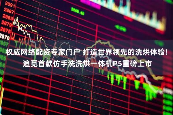 权威网络配资专家门户 打造世界领先的洗烘体验! 追觅首款仿手洗洗烘一体机P5重磅上市