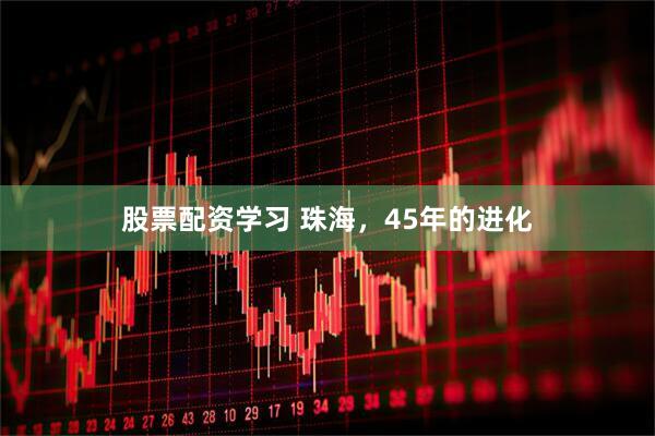 股票配资学习 珠海，45年的进化