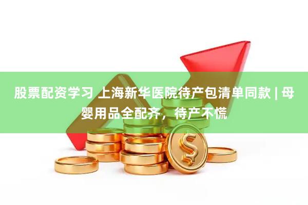 股票配资学习 上海新华医院待产包清单同款 | 母婴用品全配齐，待产不慌