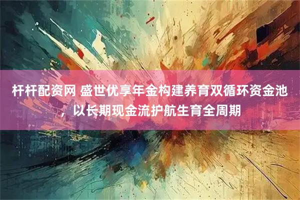 杆杆配资网 盛世优享年金构建养育双循环资金池，以长期现金流护航生育全周期