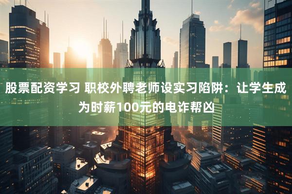 股票配资学习 职校外聘老师设实习陷阱：让学生成为时薪100元的电诈帮凶