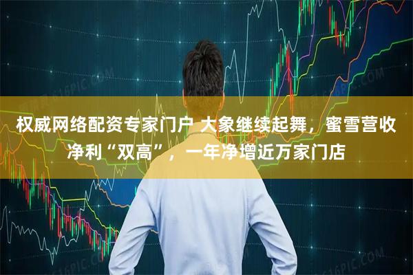 权威网络配资专家门户 大象继续起舞，蜜雪营收净利“双高”，一年净增近万家门店