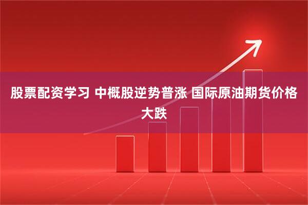 股票配资学习 中概股逆势普涨 国际原油期货价格大跌