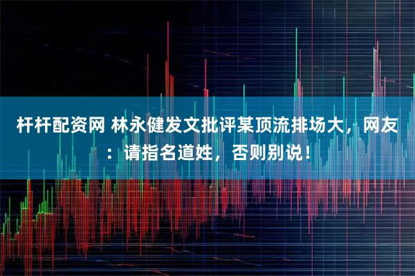 杆杆配资网 林永健发文批评某顶流排场大，网友：请指名道姓，否则别说！
