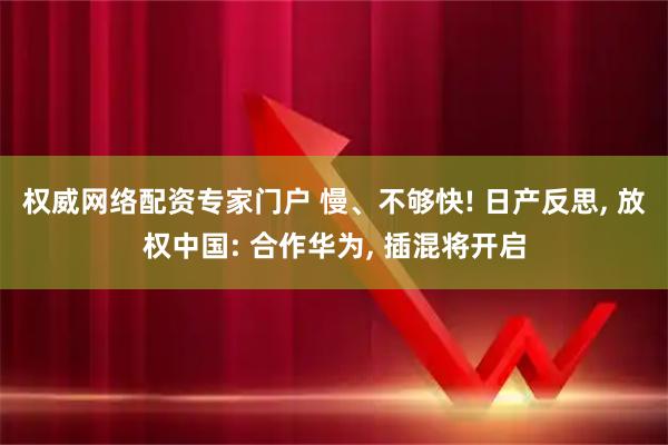 权威网络配资专家门户 慢、不够快! 日产反思, 放权中国: 合作华为, 插混将开启