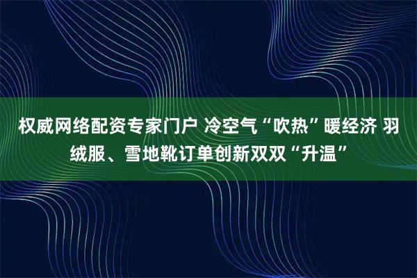 权威网络配资专家门户 冷空气“吹热”暖经济 羽绒服、雪地靴订单创新双双“升温”
