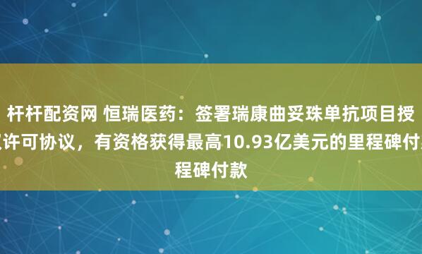 杆杆配资网 恒瑞医药：签署瑞康曲妥珠单抗项目授权许可协议，有资格获得最高10.93亿美元的里程碑付款