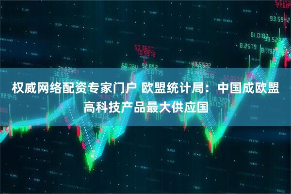 权威网络配资专家门户 欧盟统计局：中国成欧盟高科技产品最大供应国