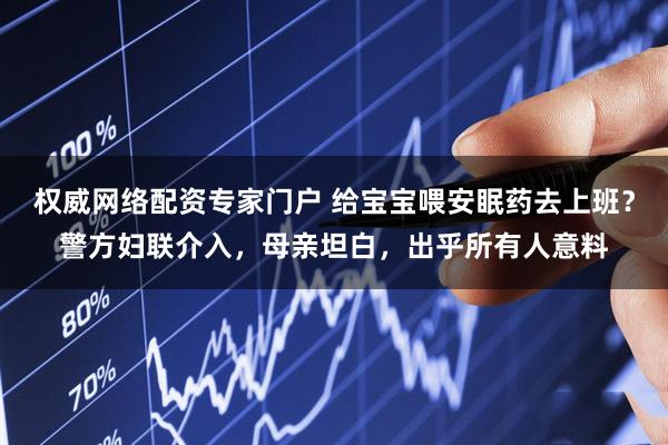 权威网络配资专家门户 给宝宝喂安眠药去上班？警方妇联介入，母亲坦白，出乎所有人意料