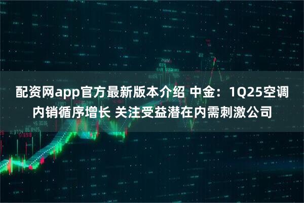 配资网app官方最新版本介绍 中金：1Q25空调内销循序增长 关注受益潜在内需刺激公司