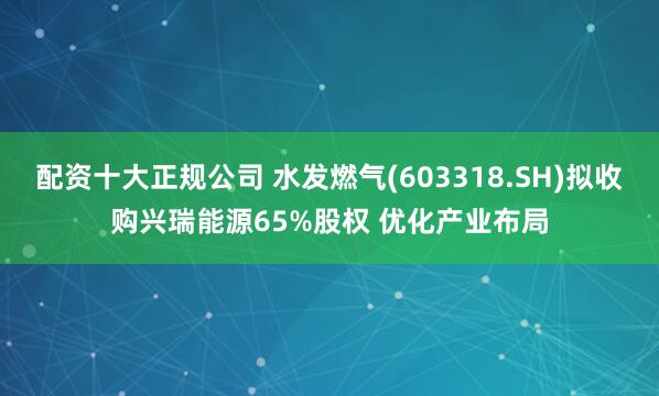 配资十大正规公司 水发燃气(603318.SH)拟收购兴瑞能源65%股权 优化产业布局