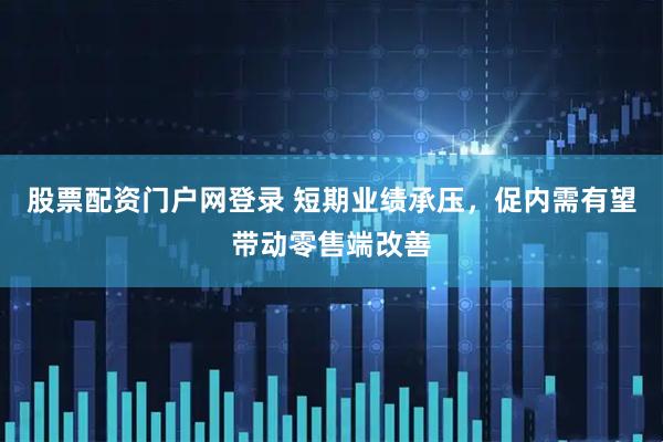 股票配资门户网登录 短期业绩承压，促内需有望带动零售端改善