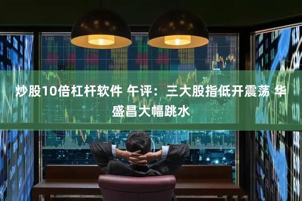 炒股10倍杠杆软件 午评：三大股指低开震荡 华盛昌大幅跳水