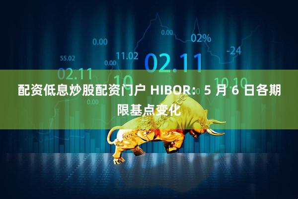 配资低息炒股配资门户 HIBOR：5 月 6 日各期限基点变化