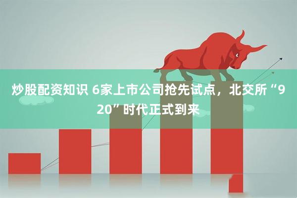 炒股配资知识 6家上市公司抢先试点，北交所“920”时代正式到来