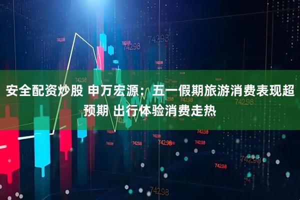 安全配资炒股 申万宏源：五一假期旅游消费表现超预期 出行体验消费走热