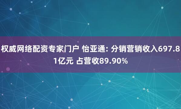 权威网络配资专家门户 怡亚通: 分销营销收入697.81亿元 占营收89.90%
