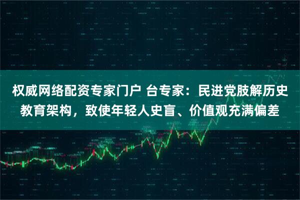权威网络配资专家门户 台专家：民进党肢解历史教育架构，致使年轻人史盲、价值观充满偏差