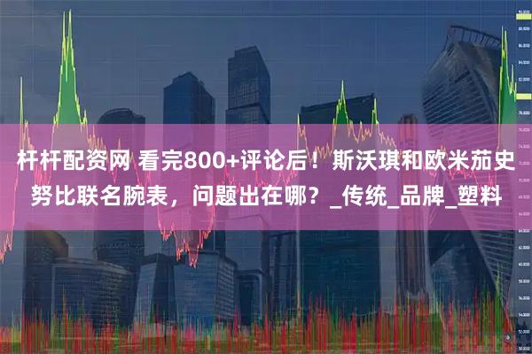 杆杆配资网 看完800+评论后！斯沃琪和欧米茄史努比联名腕表，问题出在哪？_传统_品牌_塑料