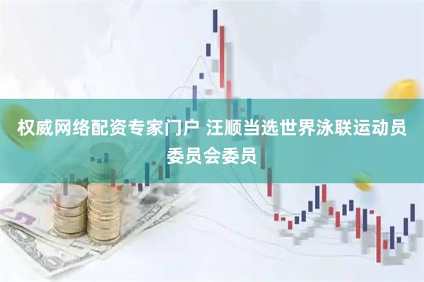 权威网络配资专家门户 汪顺当选世界泳联运动员委员会委员